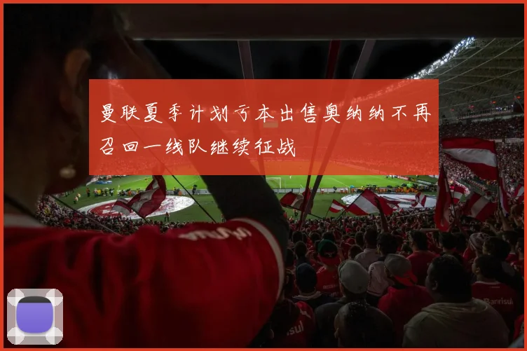 曼联夏季计划亏本出售奥纳纳不再召回一线队继续征战