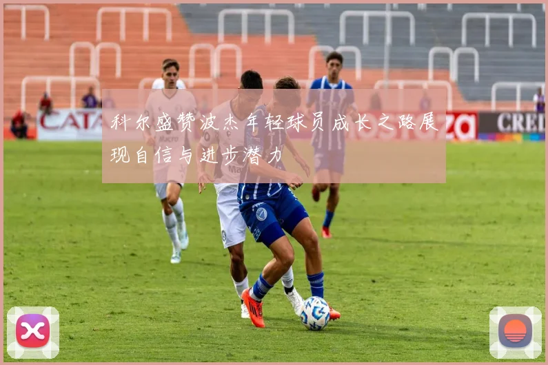 科尔盛赞波杰年轻球员成长之路展现自信与进步潜力