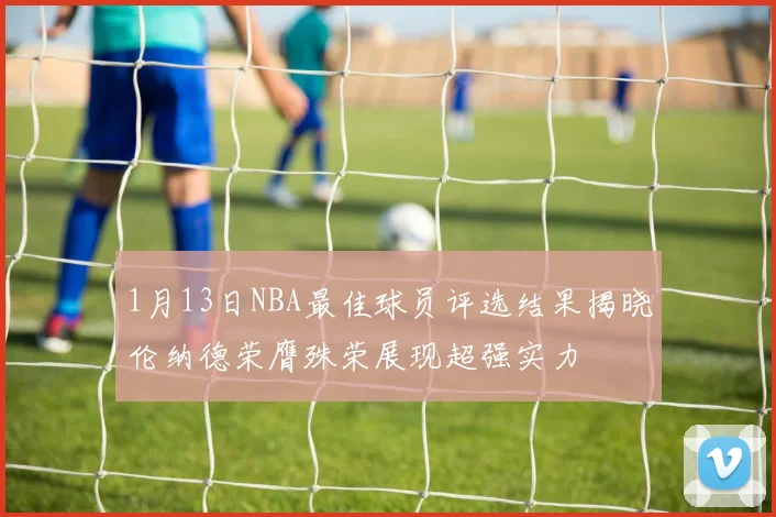 1月13日NBA最佳球员评选结果揭晓伦纳德荣膺殊荣展现超强实力