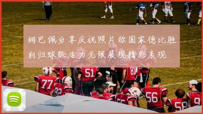 姆巴佩分享庆祝照片称国家德比胜利归球队活力无限展现精彩表现