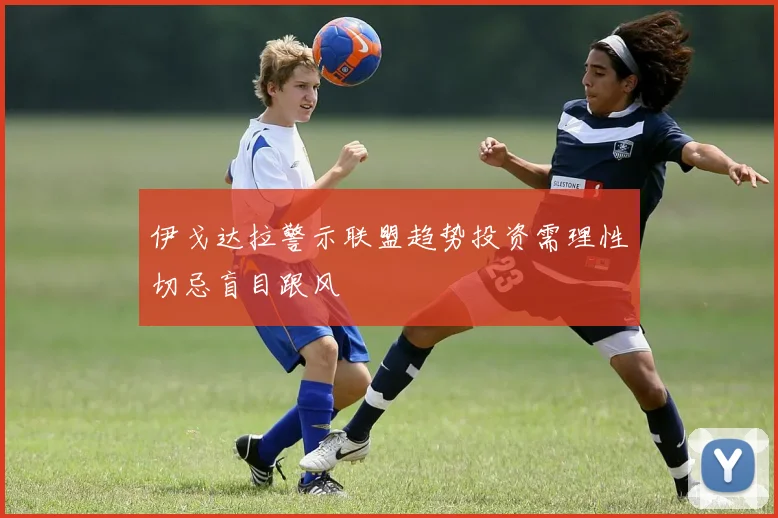伊戈达拉警示联盟趋势投资需理性切忌盲目跟风