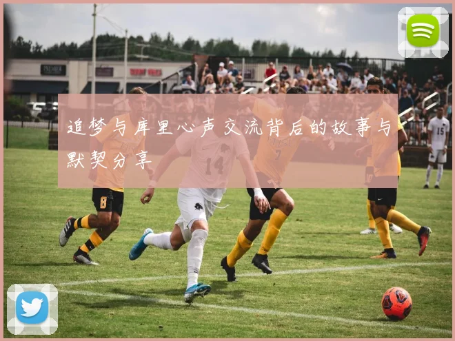 追梦与库里心声交流背后的故事与默契分享