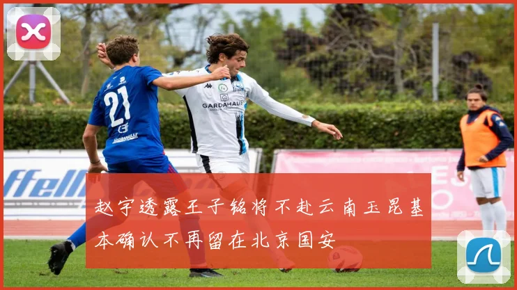 赵宇透露王子铭将不赴云南玉昆基本确认不再留在北京国安