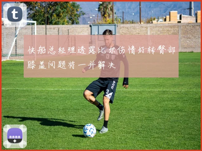 快船总经理透露比尔伤情好转臀部膝盖问题将一并解决