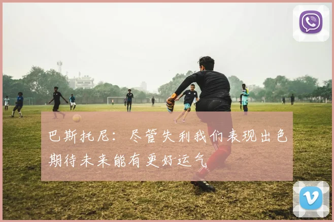 巴斯托尼：尽管失利我们表现出色期待未来能有更好运气