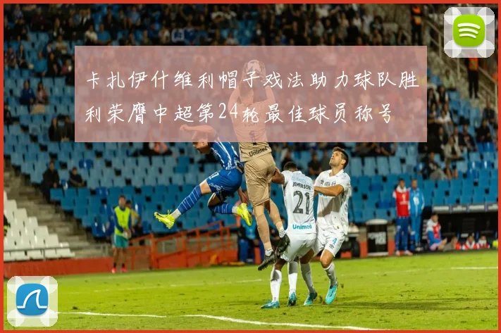 卡扎伊什维利帽子戏法助力球队胜利荣膺中超第24轮最佳球员称号