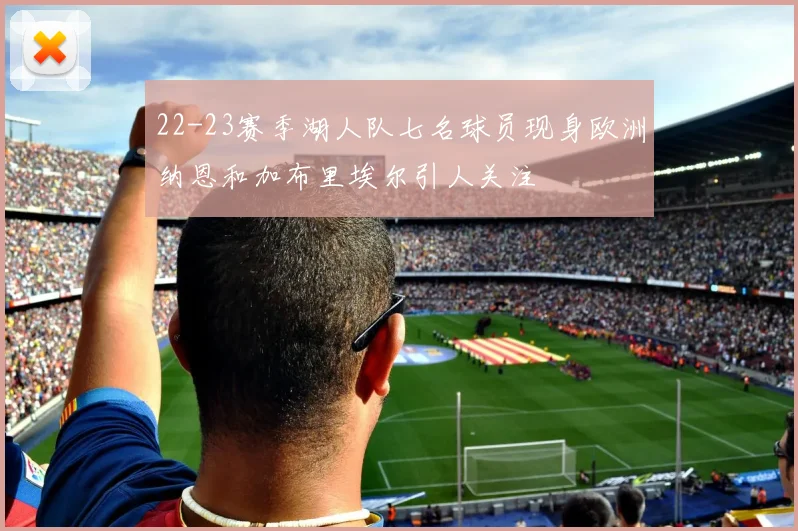22-23赛季湖人队七名球员现身欧洲纳恩和加布里埃尔引人关注