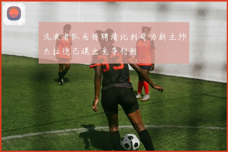 流浪者队或将聘请比利奇为新主帅杰拉德已退出竞争行列