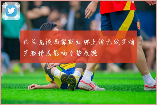 弗兰克谈西蒙斯红牌上诉无效罗梅罗激情或影响冷静表现