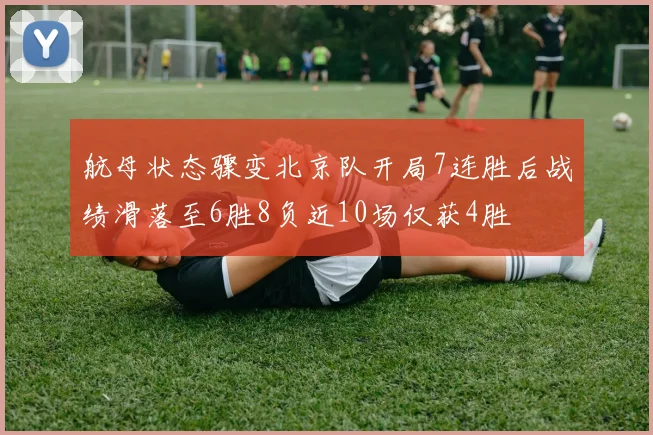航母状态骤变北京队开局7连胜后战绩滑落至6胜8负近10场仅获4胜