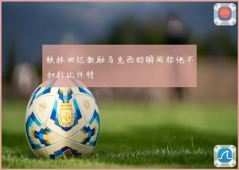 铁林回忆激励马克西的瞬间称他不如科比怀特