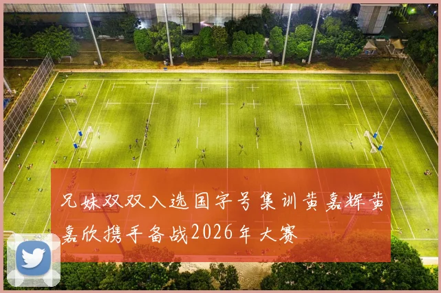 兄妹双双入选国字号集训黄嘉辉黄嘉欣携手备战2026年大赛