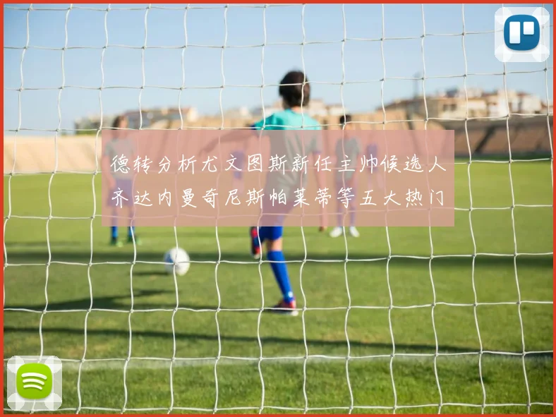 德转分析尤文图斯新任主帅候选人齐达内曼奇尼斯帕莱蒂等五大热门人选