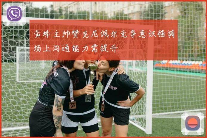 黄蜂主帅赞克尼佩尔竞争意识强调场上沟通能力需提升