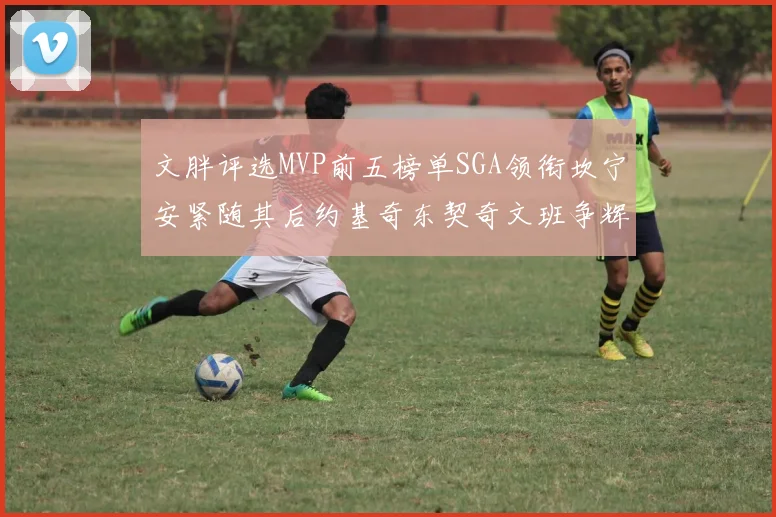 文胖评选MVP前五榜单SGA领衔坎宁安紧随其后约基奇东契奇文班争辉
