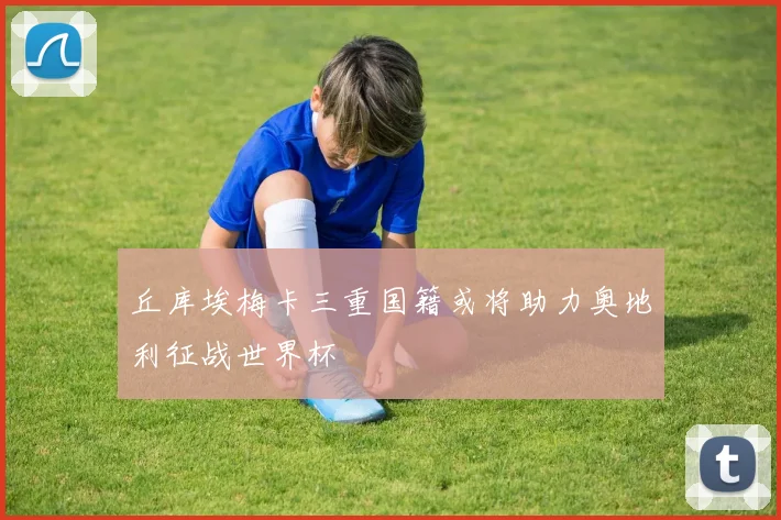 丘库埃梅卡三重国籍或将助力奥地利征战世界杯