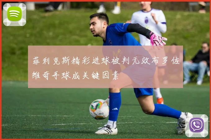 菲利克斯精彩进球被判无效布罗佐维奇手球成关键因素
