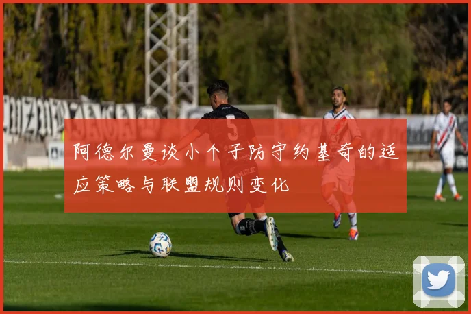 阿德尔曼谈小个子防守约基奇的适应策略与联盟规则变化