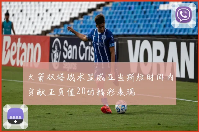 火箭双塔战术显威亚当斯短时间内贡献正负值20的精彩表现