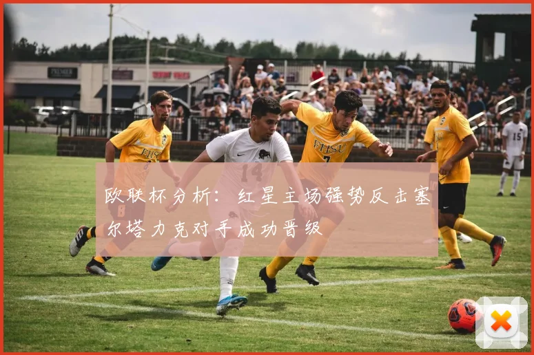 欧联杯分析：红星主场强势反击塞尔塔力克对手成功晋级