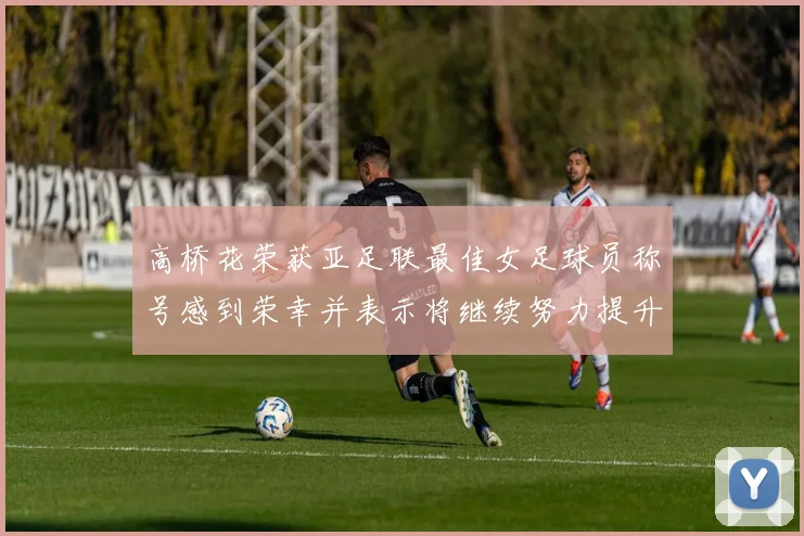 高桥花荣获亚足联最佳女足球员称号感到荣幸并表示将继续努力提升自己