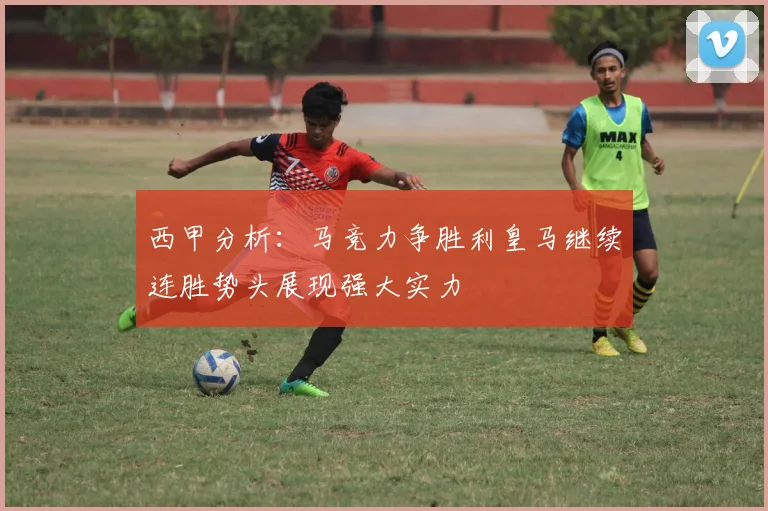 西甲分析：马竞力争胜利皇马继续连胜势头展现强大实力
