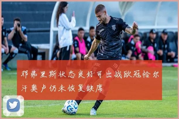 邓弗里斯状态良好可出战欧冠恰尔汗奥卢仍未恢复缺席