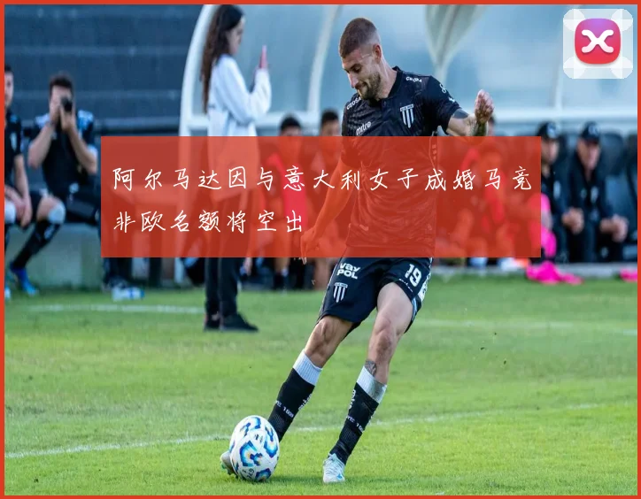 阿尔马达因与意大利女子成婚马竞非欧名额将空出
