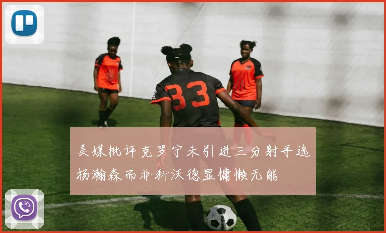 美媒批评克罗宁未引进三分射手选杨瀚森而非科沃德显慵懒无能