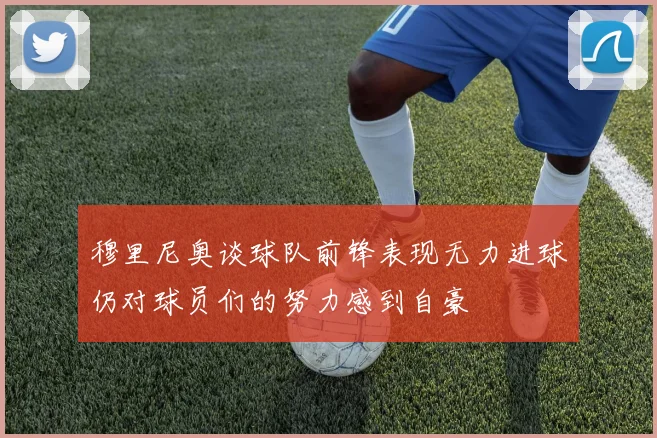 穆里尼奥谈球队前锋表现无力进球仍对球员们的努力感到自豪