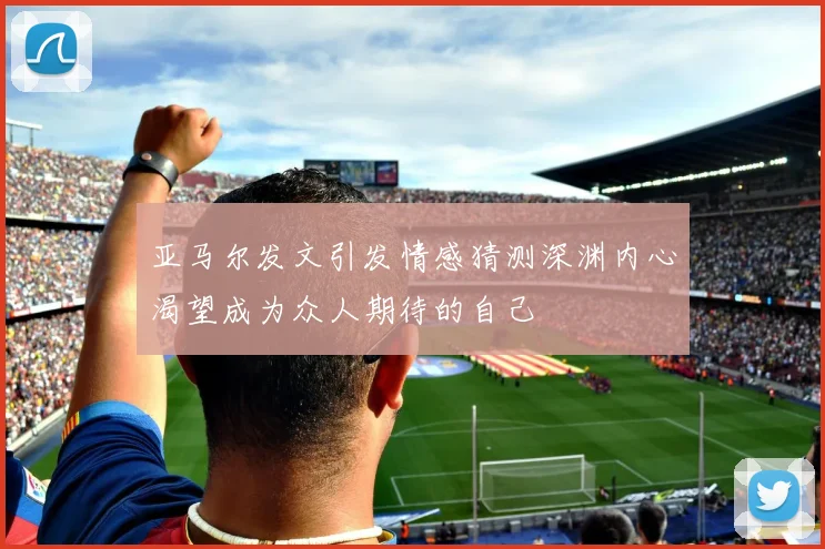 亚马尔发文引发情感猜测深渊内心渴望成为众人期待的自己