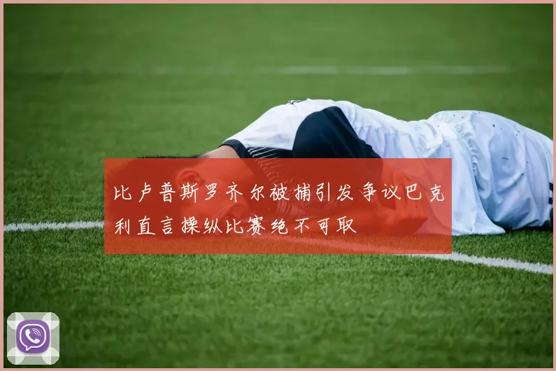 比卢普斯罗齐尔被捕引发争议巴克利直言操纵比赛绝不可取