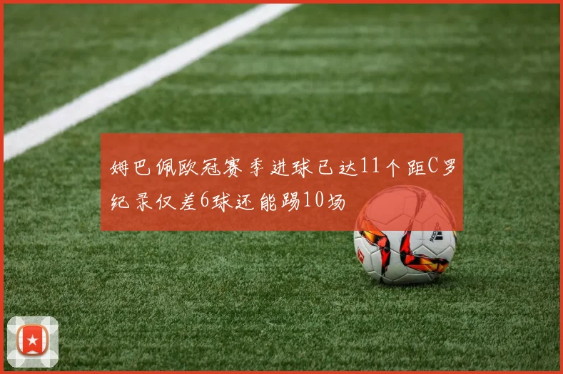 姆巴佩欧冠赛季进球已达11个距C罗纪录仅差6球还能踢10场