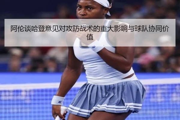阿伦谈哈登意见对攻防战术的重大影响与球队协同价值
